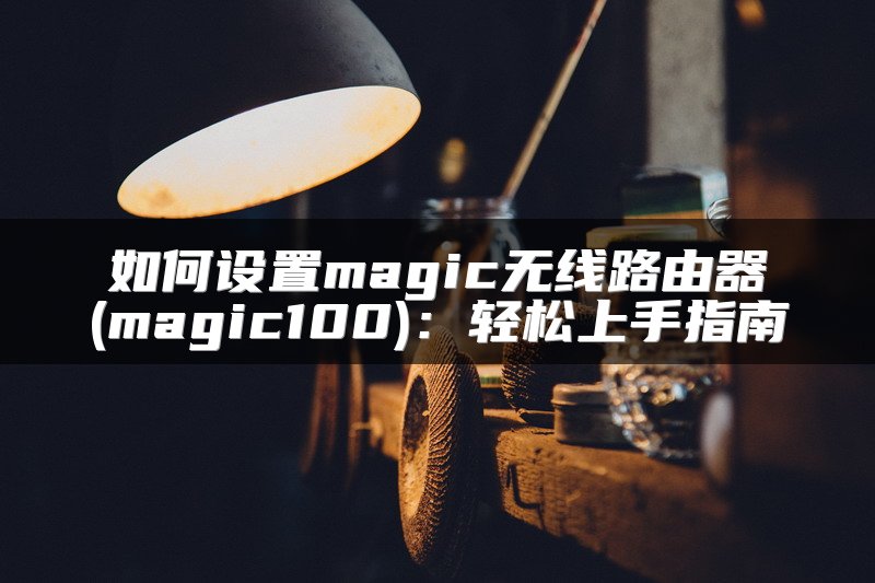如何设置magic无线路由器(magic100)：轻松上手指南
