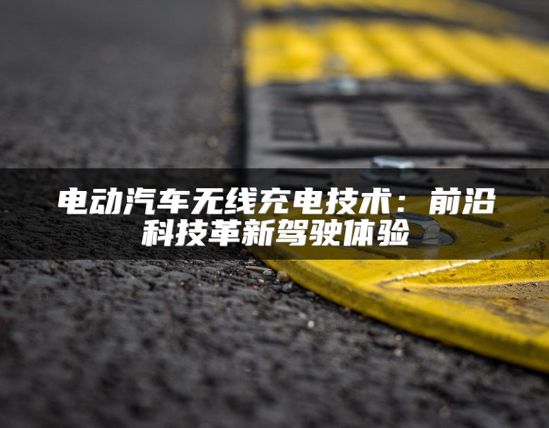 电动汽车无线充电技术：前沿科技革新驾驶体验