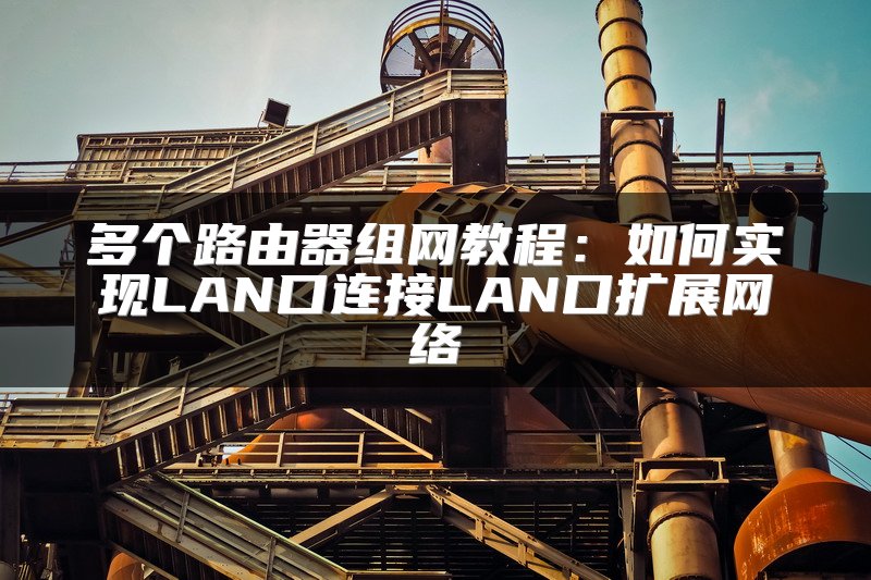 多个路由器组网教程：如何实现LAN口连接LAN口扩展网络