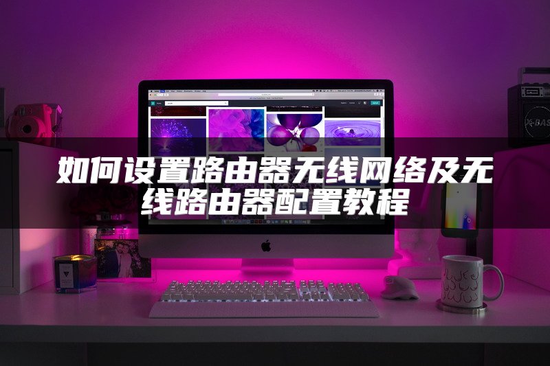 如何设置路由器无线网络及无线路由器配置教程