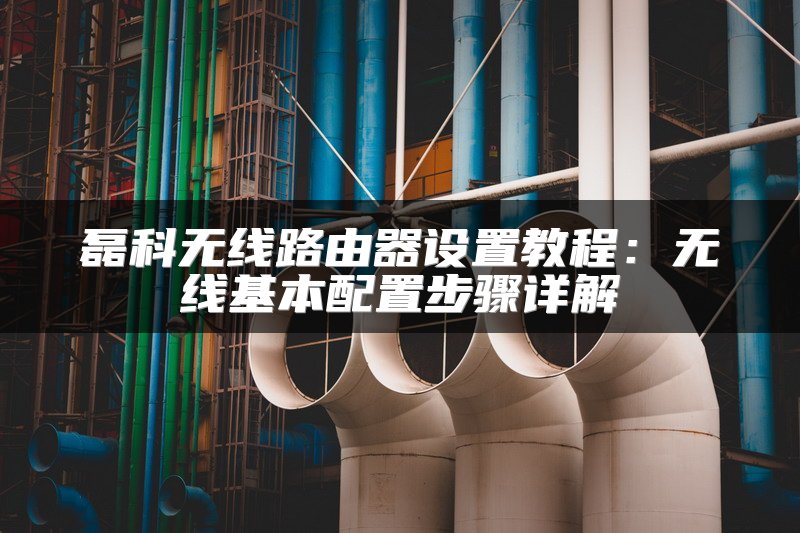 磊科无线路由器设置教程：无线基本配置步骤详解