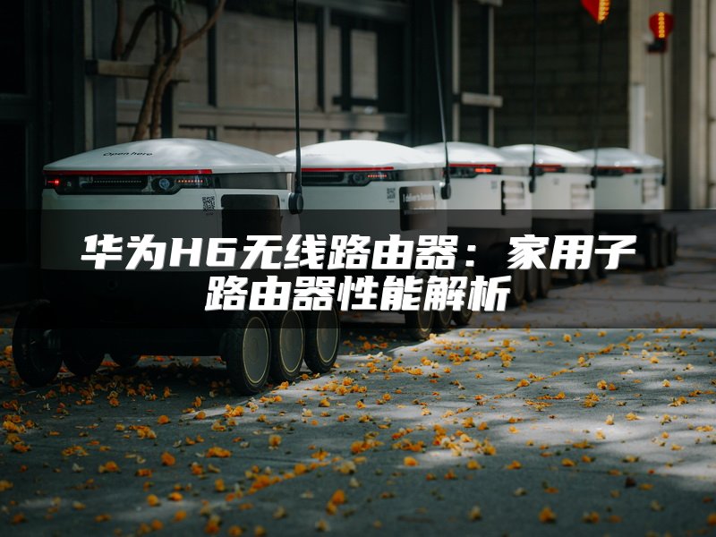 华为H6无线路由器：家用子路由器性能解析