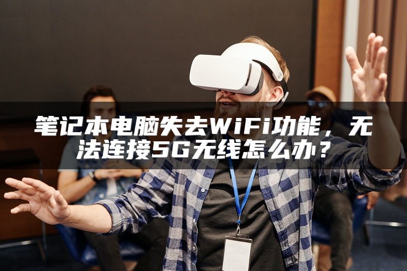 笔记本电脑失去WiFi功能，无法连接5G无线怎么办？