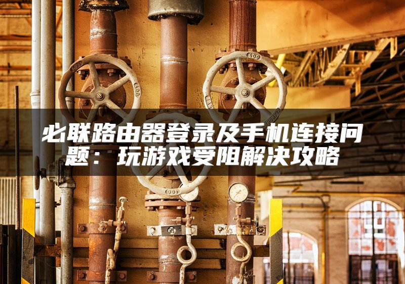 必联路由器登录及手机连接问题：玩游戏受阻解决攻略