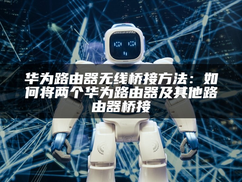 华为路由器无线桥接方法：如何将两个华为路由器及其他路由器桥接