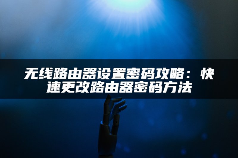 无线路由器设置密码攻略：快速更改路由器密码方法