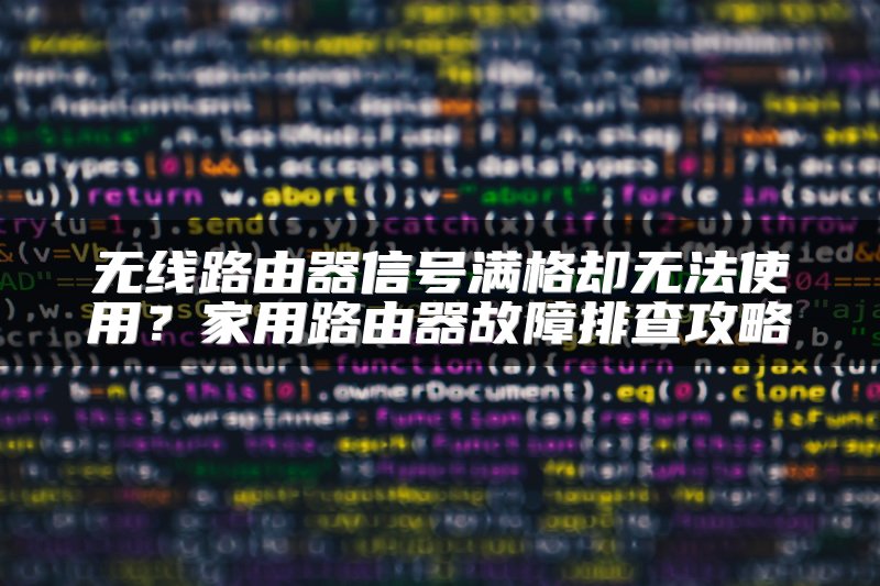 无线路由器信号满格却无法使用？家用路由器故障排查攻略