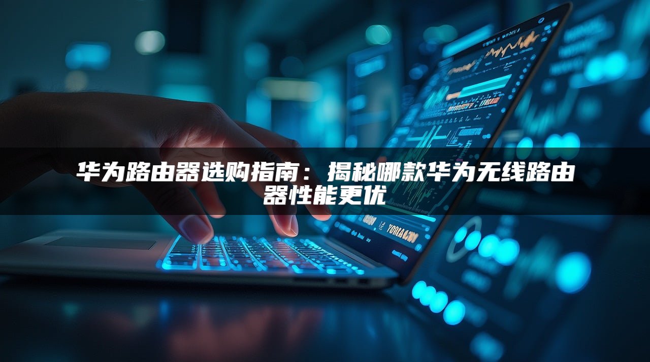 华为路由器选购指南：揭秘哪款华为无线路由器性能更优