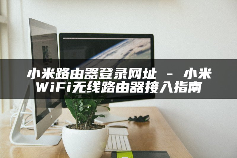 小米路由器登录网址 - 小米WiFi无线路由器接入指南
