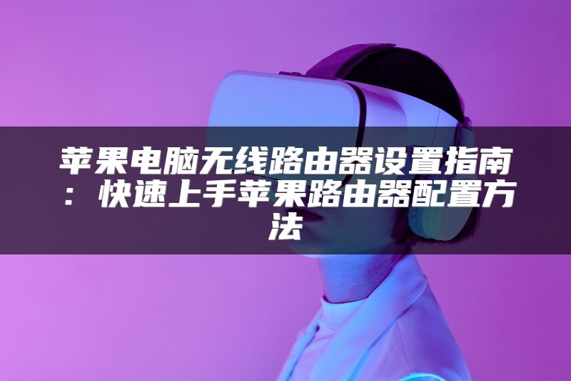 苹果电脑无线路由器设置指南：快速上手苹果路由器配置方法