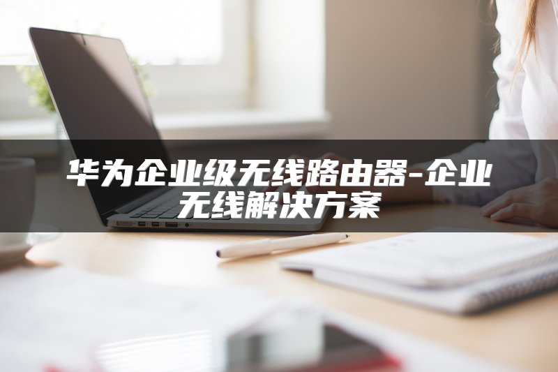 华为企业级无线路由器-企业无线解决方案