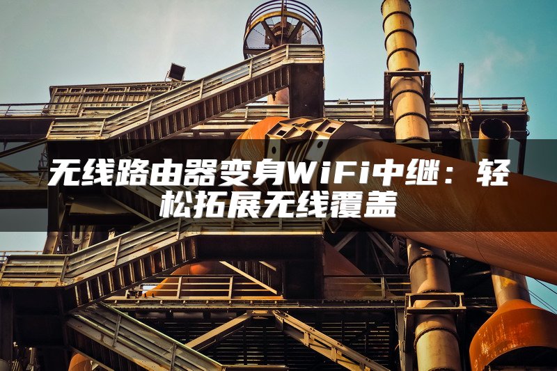 无线路由器变身WiFi中继：轻松拓展无线覆盖