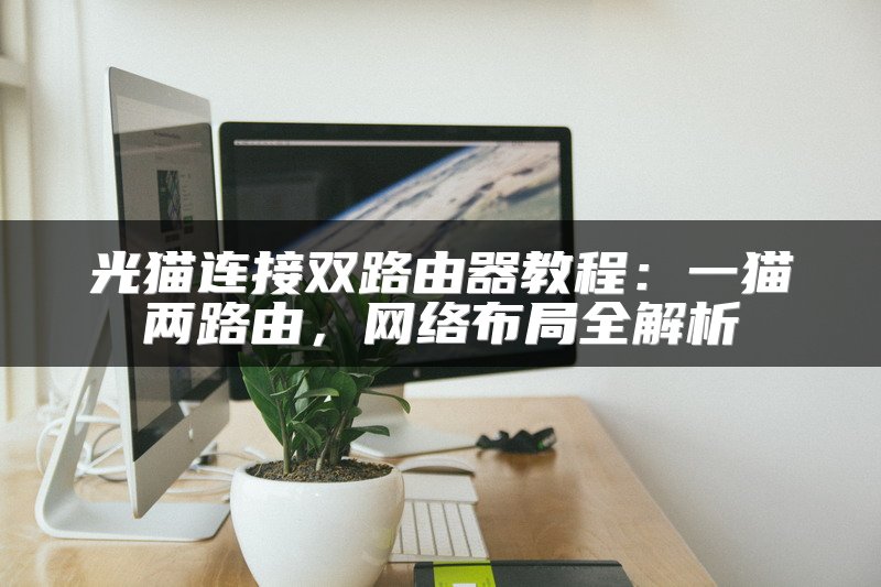 光猫连接双路由器教程：一猫两路由，网络布局全解析