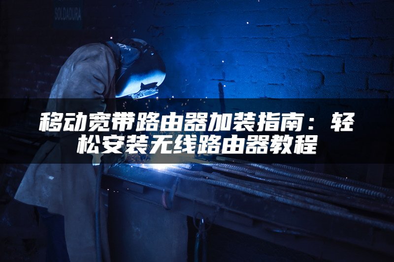 移动宽带路由器加装指南：轻松安装无线路由器教程
