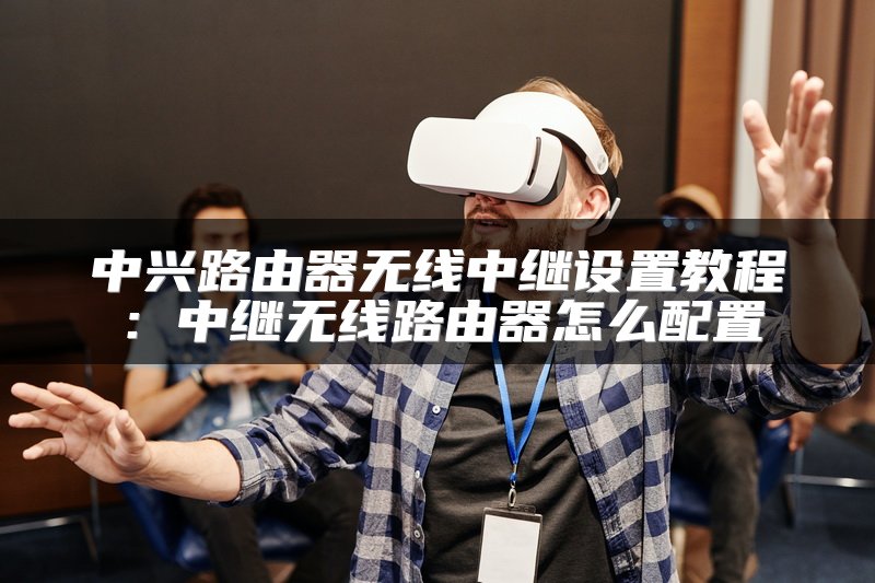 中兴路由器无线中继设置教程：中继无线路由器怎么配置