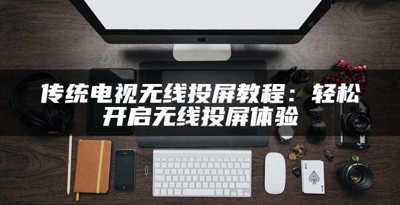 传统电视无线投屏教程：轻松开启无线投屏体验