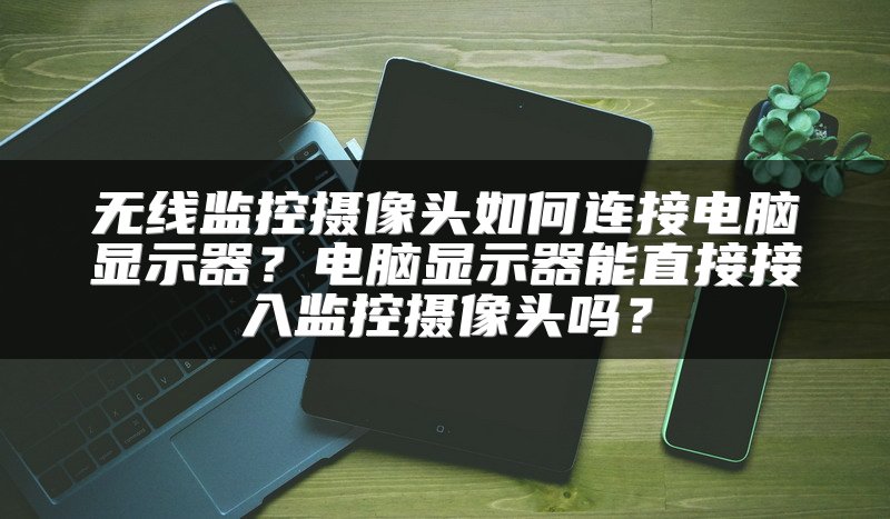 无线监控摄像头如何连接电脑显示器？电脑显示器能直接接入监控摄像头吗？