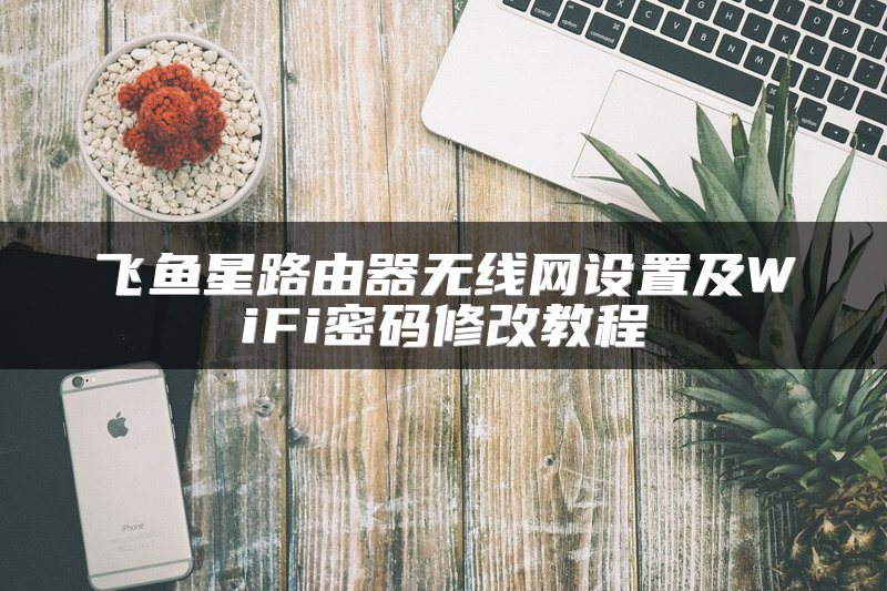 飞鱼星路由器无线网设置及WiFi密码修改教程