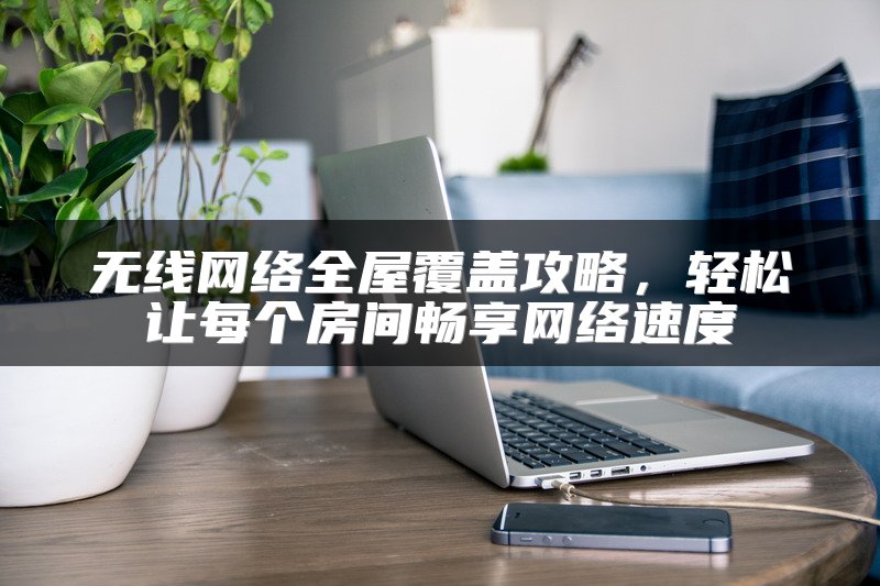 无线网络全屋覆盖攻略，轻松让每个房间畅享网络速度