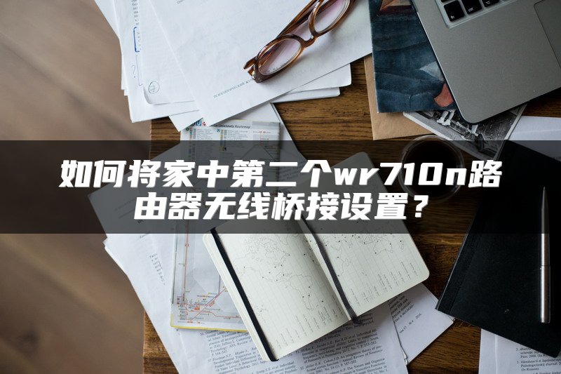 如何将家中第二个wr710n路由器无线桥接设置？