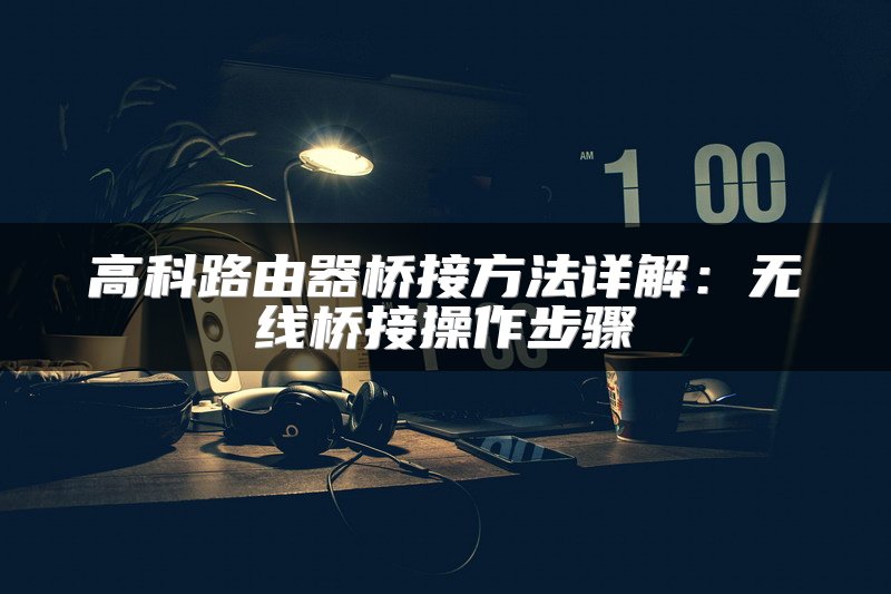 高科路由器桥接方法详解：无线桥接操作步骤