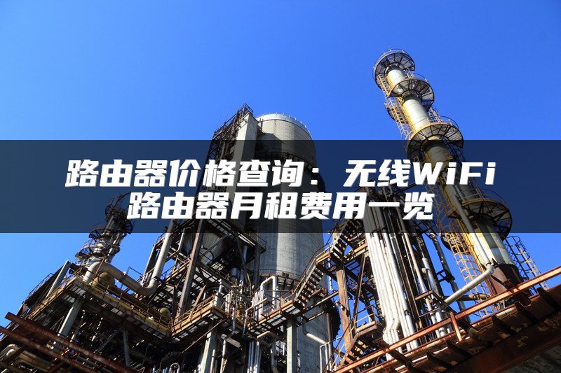 路由器价格查询：无线WiFi路由器月租费用一览
