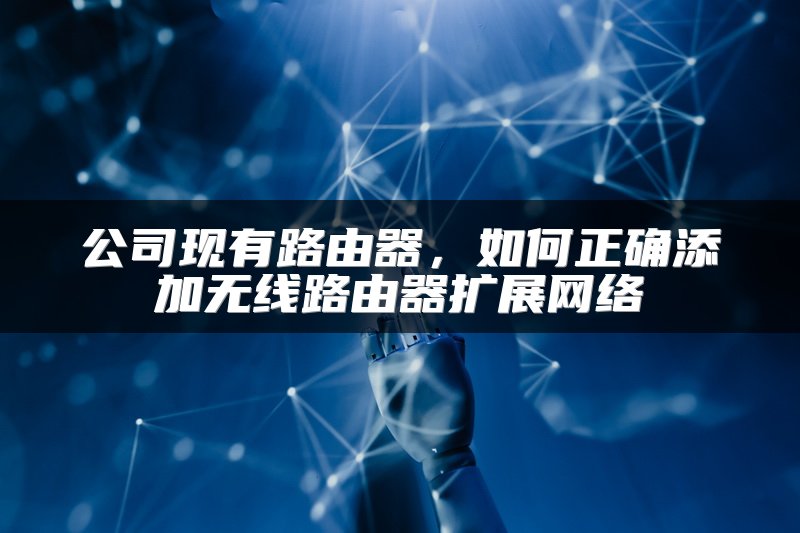 公司现有路由器，如何正确添加无线路由器扩展网络