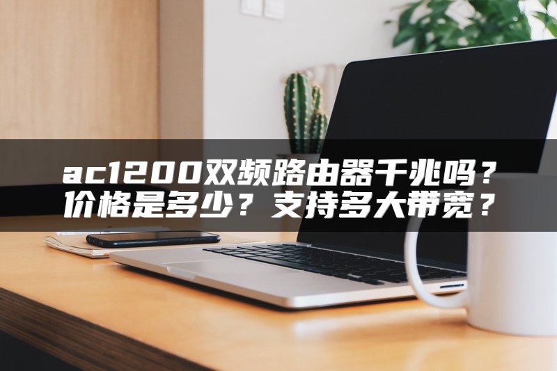 ac1200双频路由器千兆吗？价格是多少？支持多大带宽？