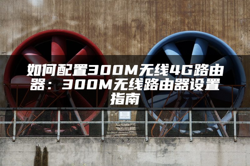 如何配置300M无线4G路由器：300M无线路由器设置指南