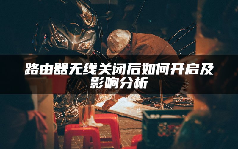路由器无线关闭后如何开启及影响分析