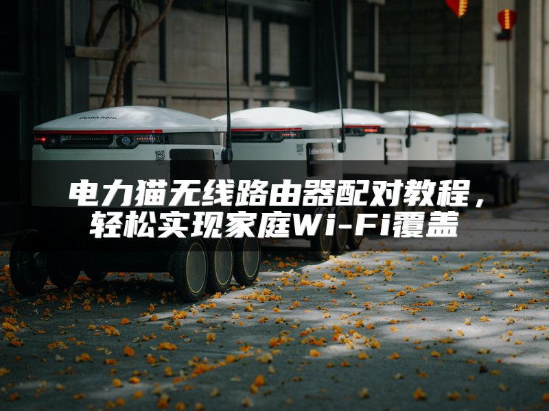 电力猫无线路由器配对教程，轻松实现家庭Wi-Fi覆盖