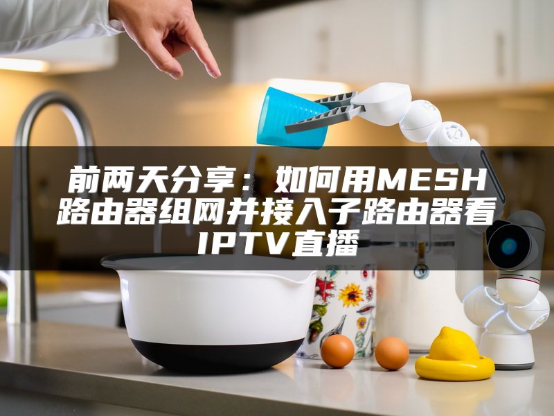 前两天分享：如何用MESH路由器组网并接入子路由器看IPTV直播