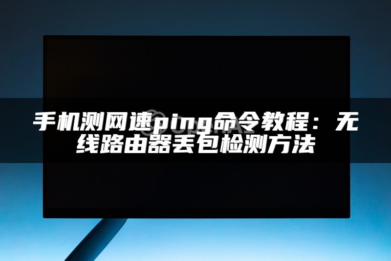 手机测网速ping命令教程：无线路由器丢包检测方法