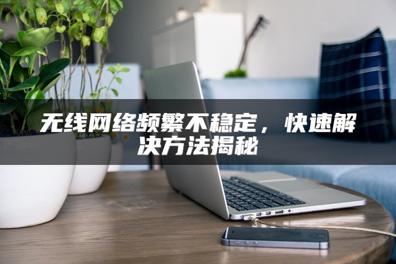 无线网络频繁不稳定，快速解决方法揭秘