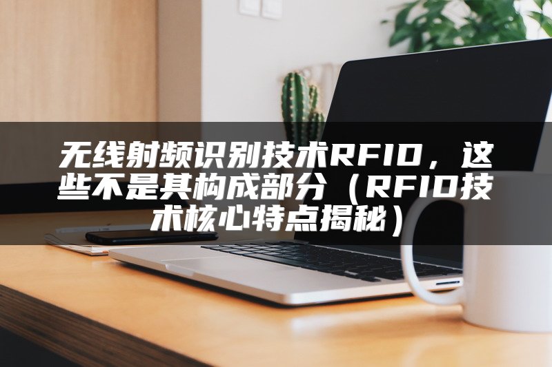 无线射频识别技术RFID，这些不是其构成部分（RFID技术核心特点揭秘）