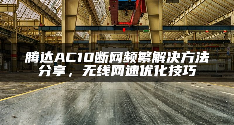 腾达AC10断网频繁解决方法分享，无线网速优化技巧