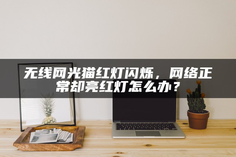 无线网光猫红灯闪烁，网络正常却亮红灯怎么办？