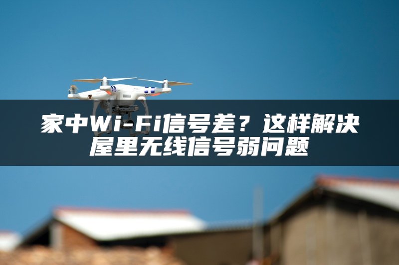 家中Wi-Fi信号差？这样解决屋里无线信号弱问题