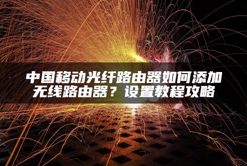 中国移动光纤路由器如何添加无线路由器？设置教程攻略