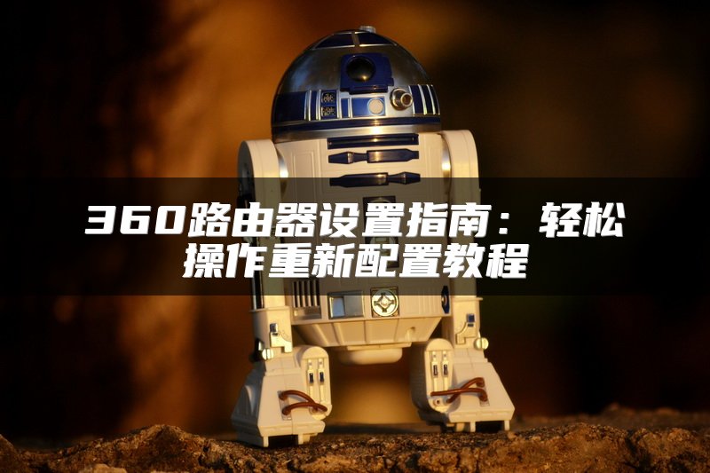 360路由器设置指南：轻松操作重新配置教程