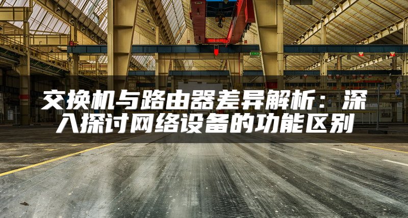 交换机与路由器差异解析：深入探讨网络设备的功能区别