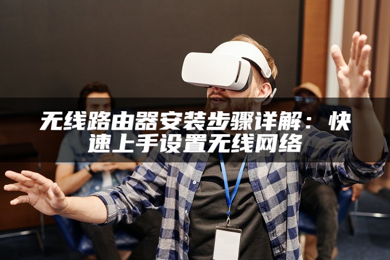 无线路由器安装步骤详解：快速上手设置无线网络