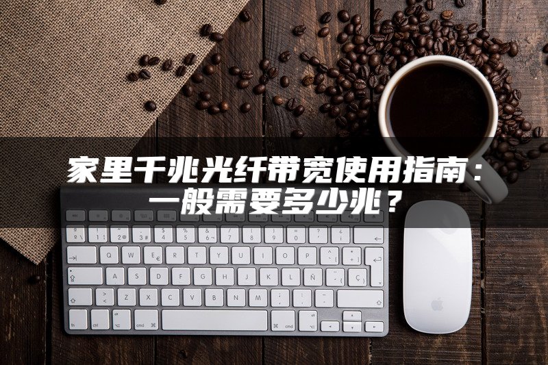 家里千兆光纤带宽使用指南：一般需要多少兆？