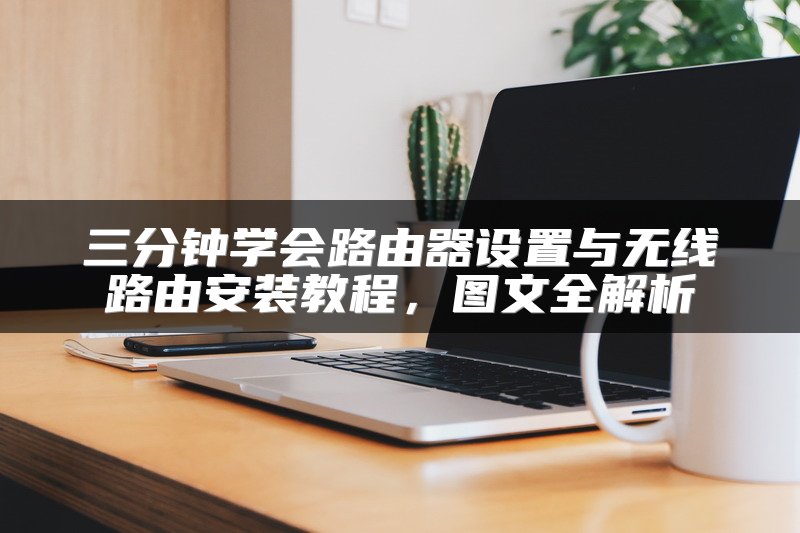 三分钟学会路由器设置与无线路由安装教程，图文全解析