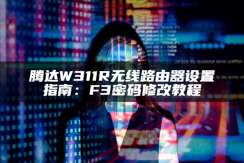 腾达W311R无线路由器设置指南：F3密码修改教程