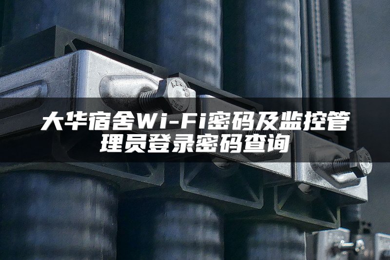 大华宿舍Wi-Fi密码及监控管理员登录密码查询