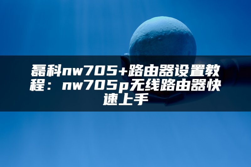 磊科nw705+路由器设置教程：nw705p无线路由器快速上手