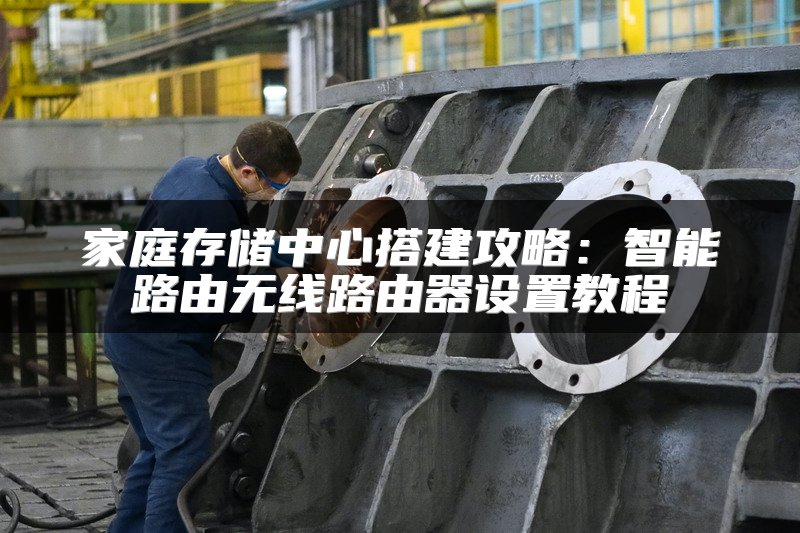家庭存储中心搭建攻略：智能路由无线路由器设置教程