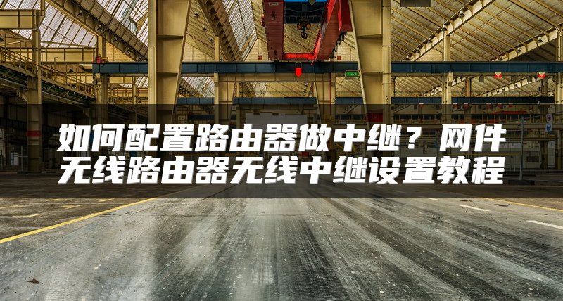 如何配置路由器做中继？网件无线路由器无线中继设置教程