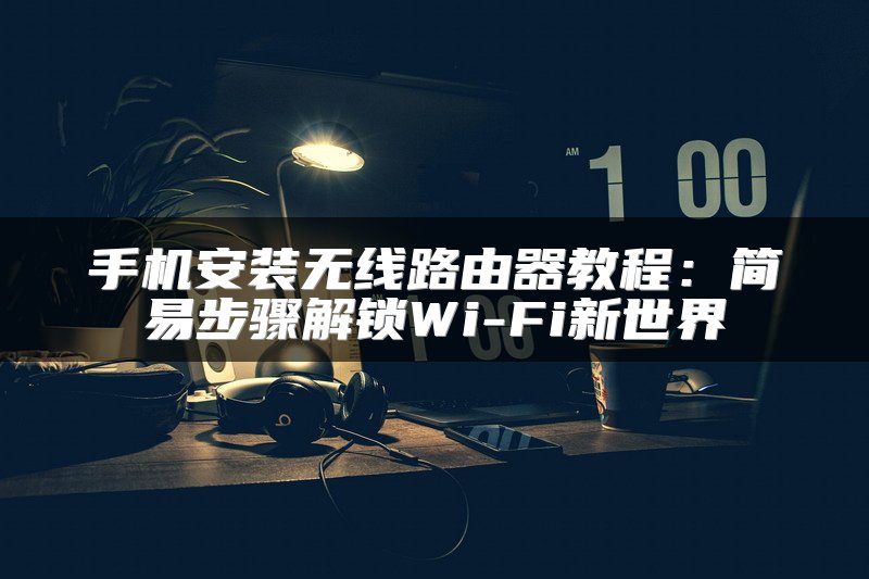 手机安装无线路由器教程：简易步骤解锁Wi-Fi新世界